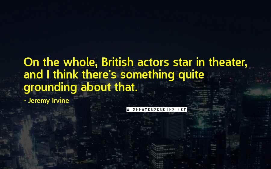 Jeremy Irvine Quotes: On the whole, British actors star in theater, and I think there's something quite grounding about that.