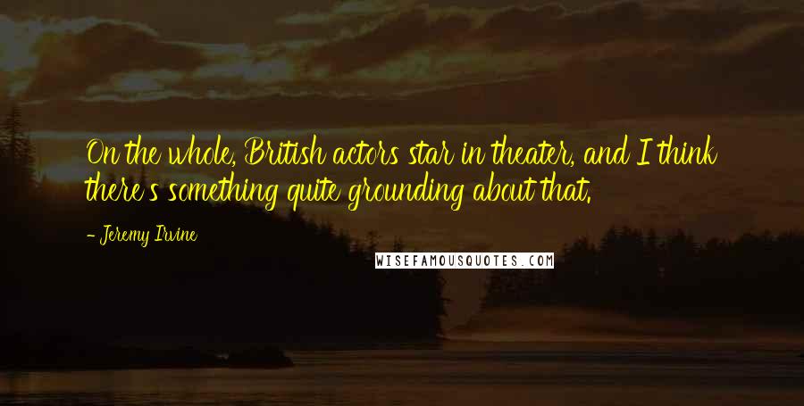 Jeremy Irvine Quotes: On the whole, British actors star in theater, and I think there's something quite grounding about that.