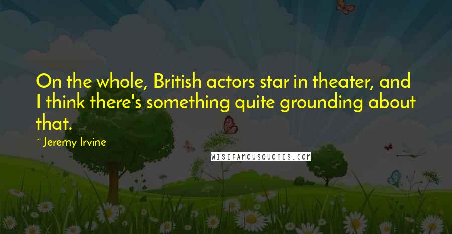 Jeremy Irvine Quotes: On the whole, British actors star in theater, and I think there's something quite grounding about that.