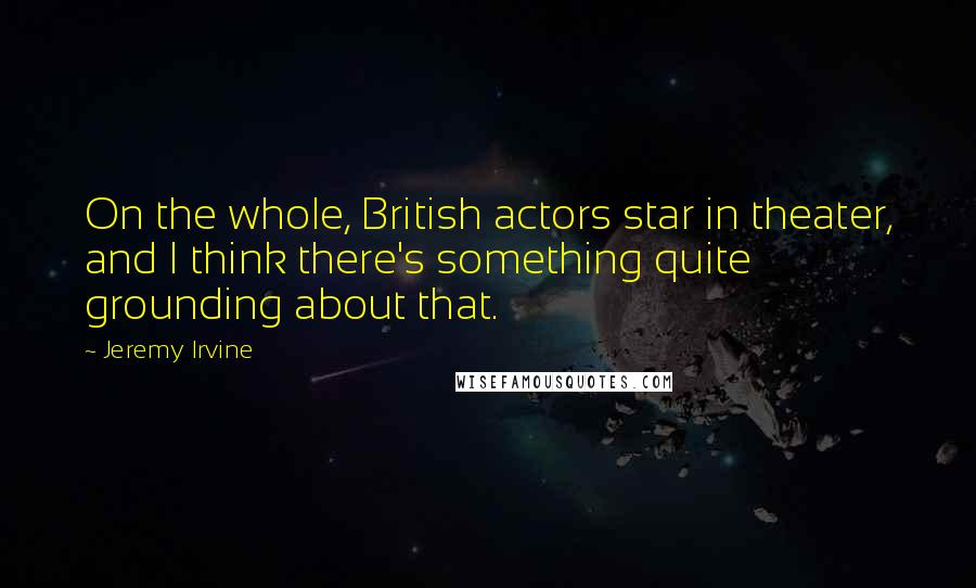 Jeremy Irvine Quotes: On the whole, British actors star in theater, and I think there's something quite grounding about that.