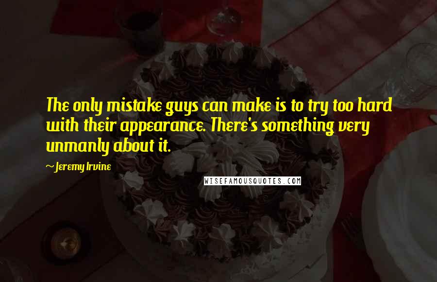 Jeremy Irvine Quotes: The only mistake guys can make is to try too hard with their appearance. There's something very unmanly about it.