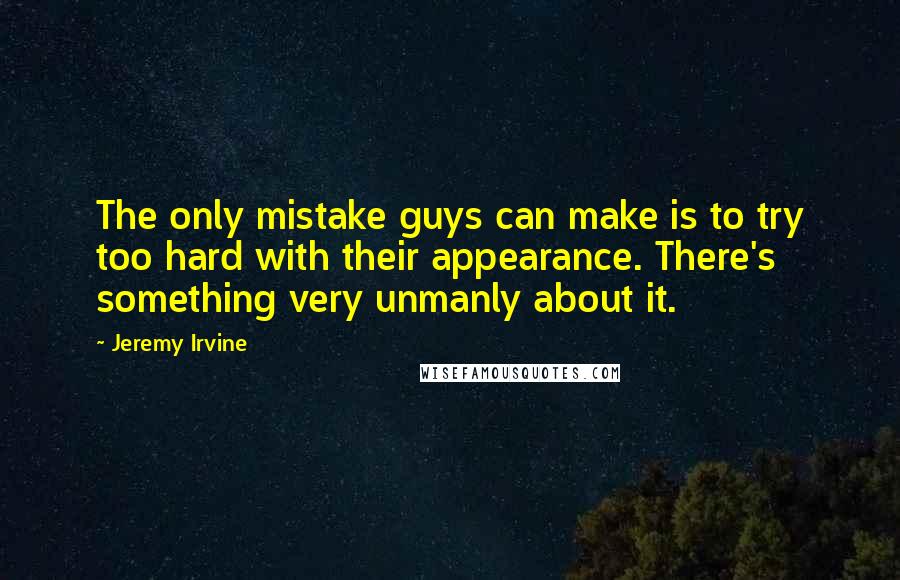 Jeremy Irvine Quotes: The only mistake guys can make is to try too hard with their appearance. There's something very unmanly about it.