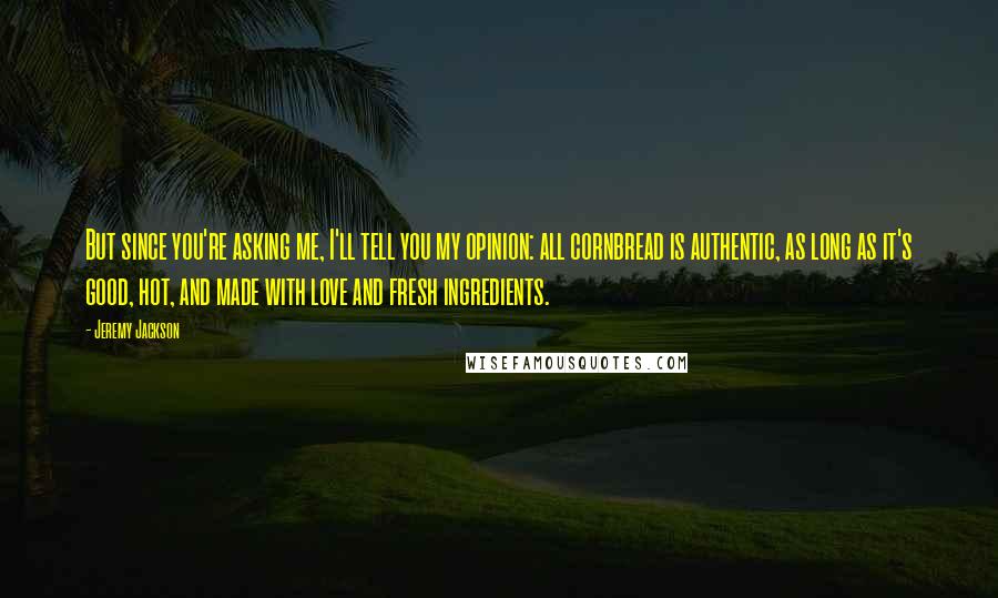 Jeremy Jackson Quotes: But since you're asking me, I'll tell you my opinion: all cornbread is authentic, as long as it's good, hot, and made with love and fresh ingredients.