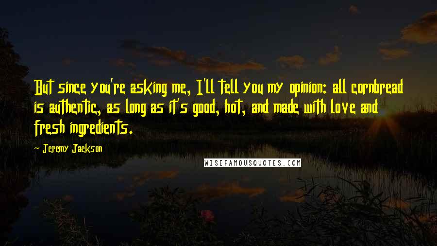 Jeremy Jackson Quotes: But since you're asking me, I'll tell you my opinion: all cornbread is authentic, as long as it's good, hot, and made with love and fresh ingredients.