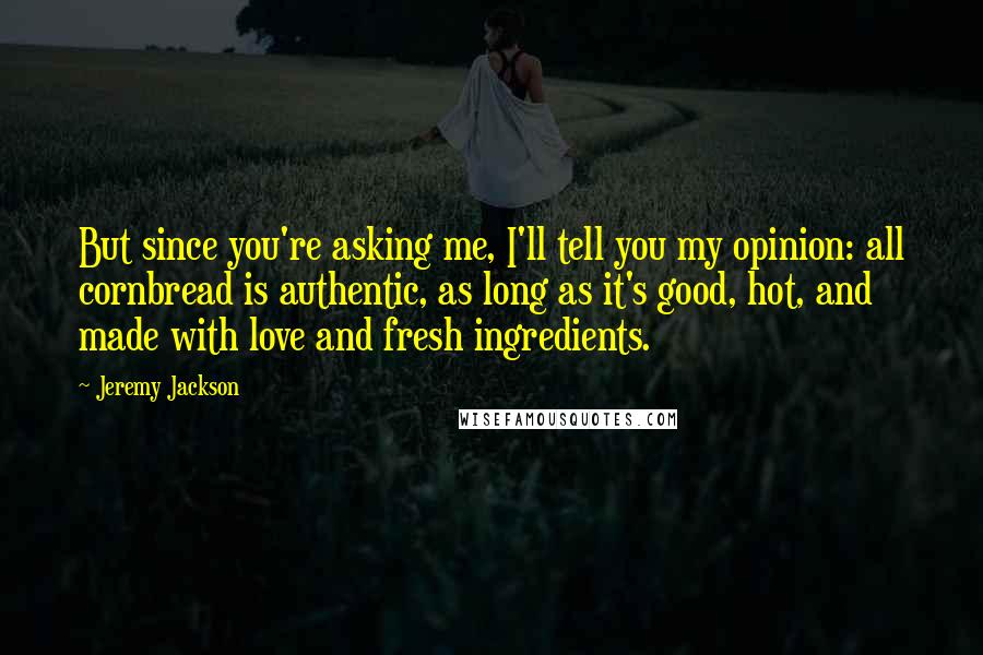 Jeremy Jackson Quotes: But since you're asking me, I'll tell you my opinion: all cornbread is authentic, as long as it's good, hot, and made with love and fresh ingredients.