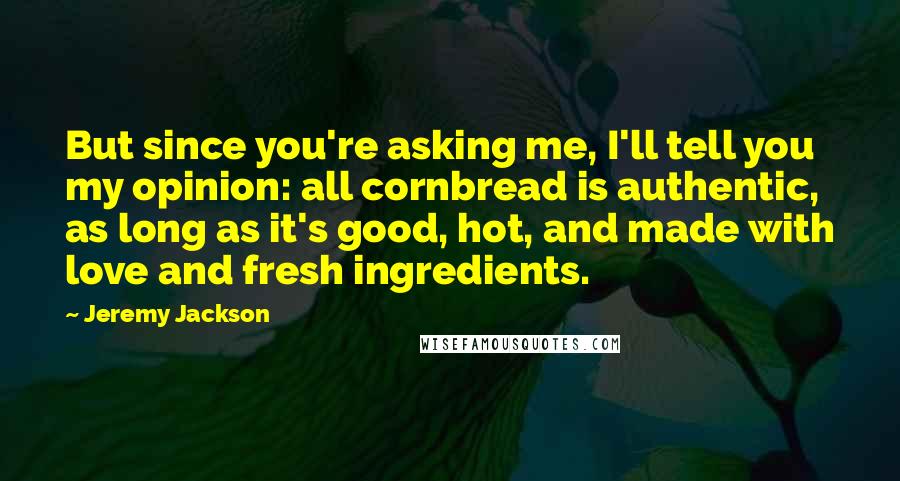 Jeremy Jackson Quotes: But since you're asking me, I'll tell you my opinion: all cornbread is authentic, as long as it's good, hot, and made with love and fresh ingredients.