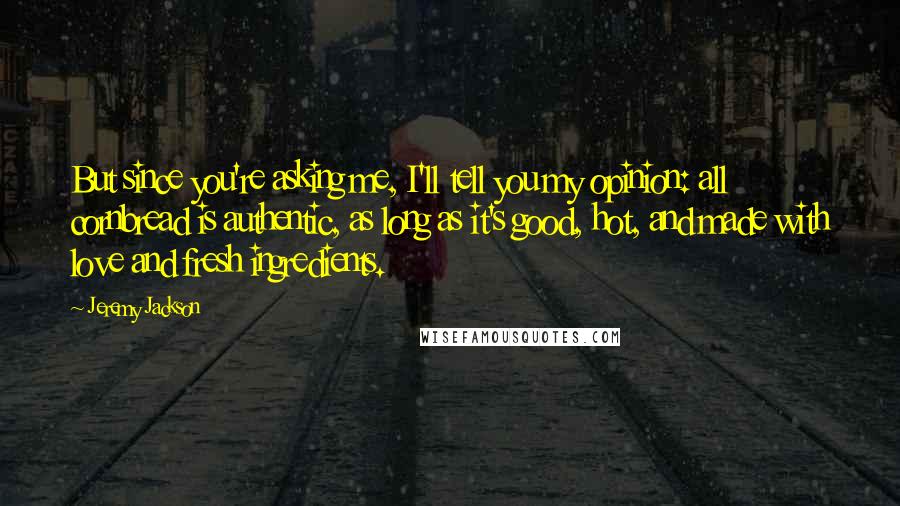 Jeremy Jackson Quotes: But since you're asking me, I'll tell you my opinion: all cornbread is authentic, as long as it's good, hot, and made with love and fresh ingredients.