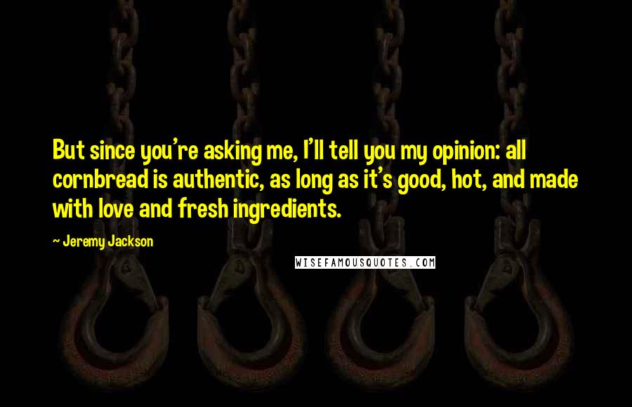 Jeremy Jackson Quotes: But since you're asking me, I'll tell you my opinion: all cornbread is authentic, as long as it's good, hot, and made with love and fresh ingredients.