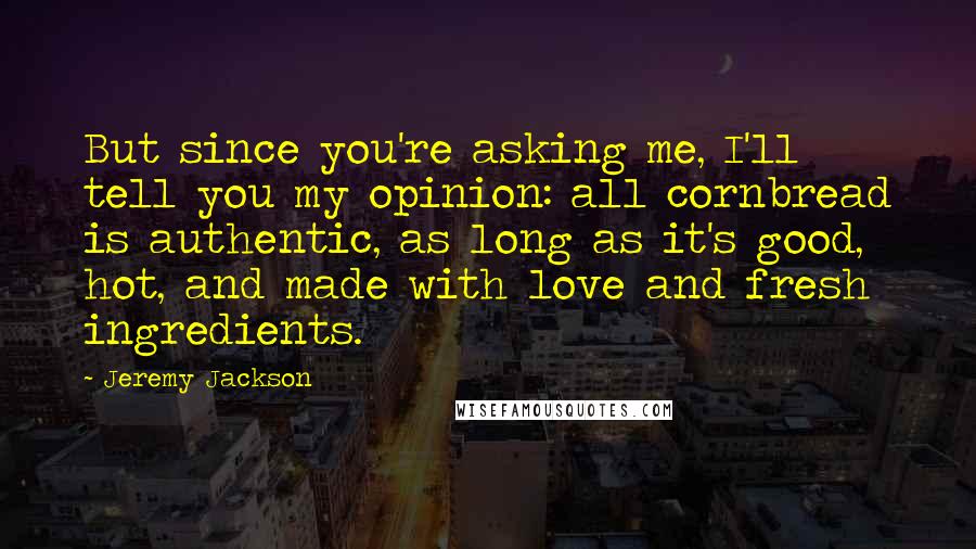 Jeremy Jackson Quotes: But since you're asking me, I'll tell you my opinion: all cornbread is authentic, as long as it's good, hot, and made with love and fresh ingredients.