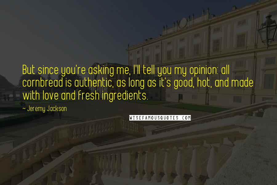 Jeremy Jackson Quotes: But since you're asking me, I'll tell you my opinion: all cornbread is authentic, as long as it's good, hot, and made with love and fresh ingredients.