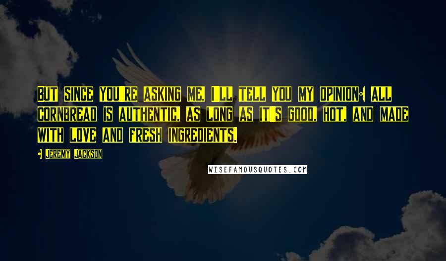Jeremy Jackson Quotes: But since you're asking me, I'll tell you my opinion: all cornbread is authentic, as long as it's good, hot, and made with love and fresh ingredients.