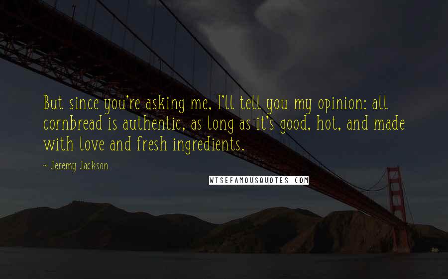 Jeremy Jackson Quotes: But since you're asking me, I'll tell you my opinion: all cornbread is authentic, as long as it's good, hot, and made with love and fresh ingredients.