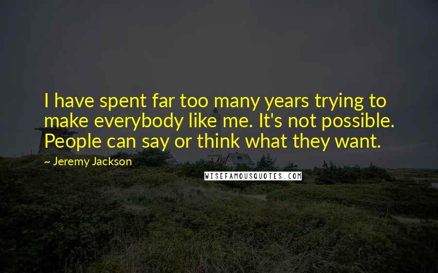 Jeremy Jackson Quotes: I have spent far too many years trying to make everybody like me. It's not possible. People can say or think what they want.