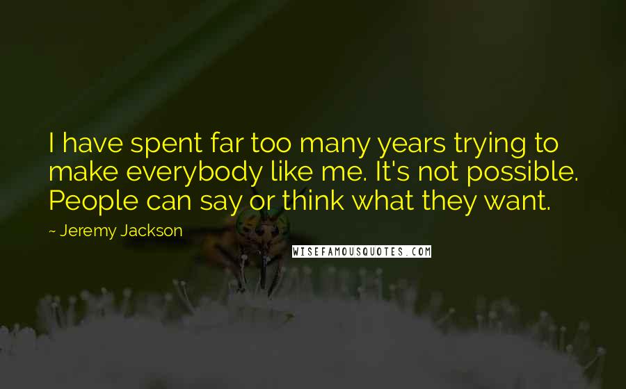 Jeremy Jackson Quotes: I have spent far too many years trying to make everybody like me. It's not possible. People can say or think what they want.