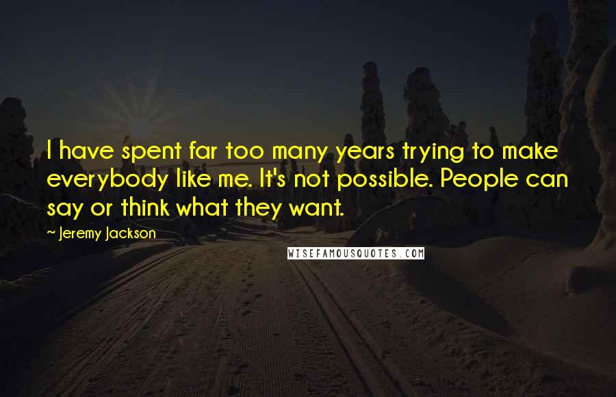 Jeremy Jackson Quotes: I have spent far too many years trying to make everybody like me. It's not possible. People can say or think what they want.