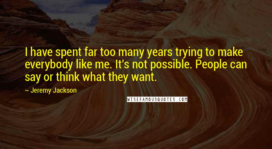 Jeremy Jackson Quotes: I have spent far too many years trying to make everybody like me. It's not possible. People can say or think what they want.