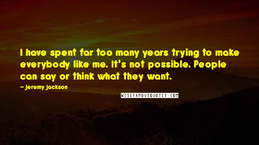 Jeremy Jackson Quotes: I have spent far too many years trying to make everybody like me. It's not possible. People can say or think what they want.