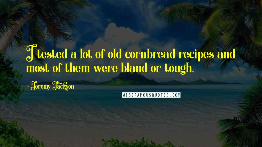 Jeremy Jackson Quotes: I tested a lot of old cornbread recipes and most of them were bland or tough.