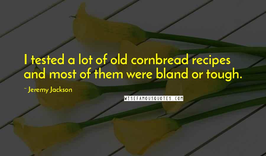 Jeremy Jackson Quotes: I tested a lot of old cornbread recipes and most of them were bland or tough.