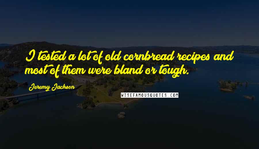 Jeremy Jackson Quotes: I tested a lot of old cornbread recipes and most of them were bland or tough.
