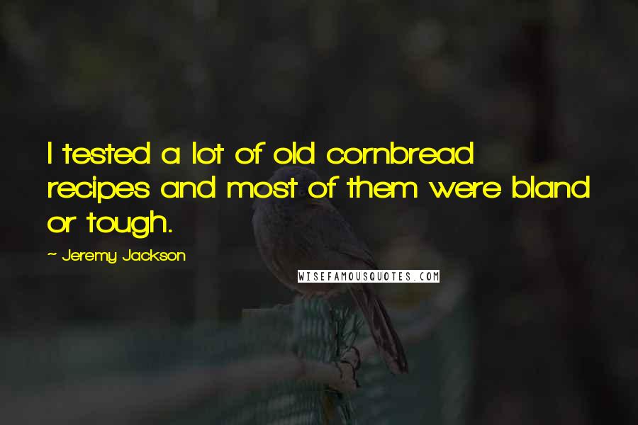 Jeremy Jackson Quotes: I tested a lot of old cornbread recipes and most of them were bland or tough.