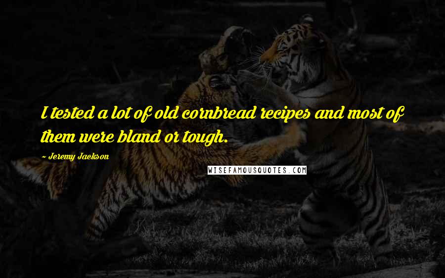 Jeremy Jackson Quotes: I tested a lot of old cornbread recipes and most of them were bland or tough.