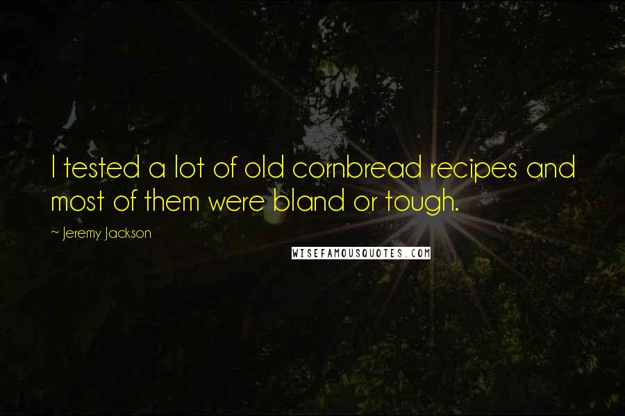 Jeremy Jackson Quotes: I tested a lot of old cornbread recipes and most of them were bland or tough.