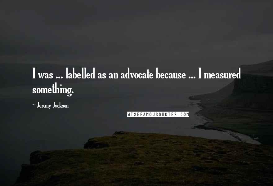 Jeremy Jackson Quotes: I was ... labelled as an advocate because ... I measured something.