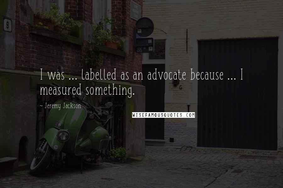 Jeremy Jackson Quotes: I was ... labelled as an advocate because ... I measured something.