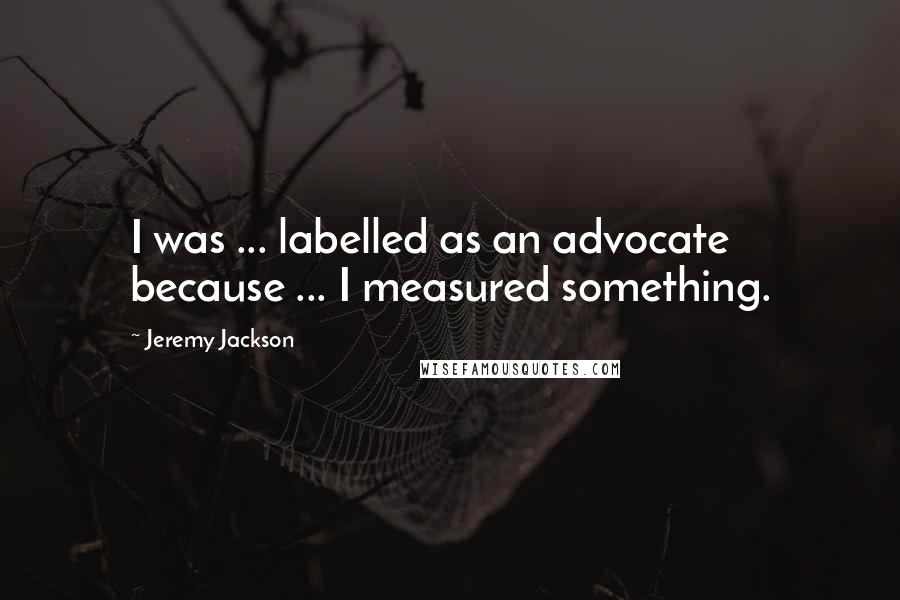 Jeremy Jackson Quotes: I was ... labelled as an advocate because ... I measured something.