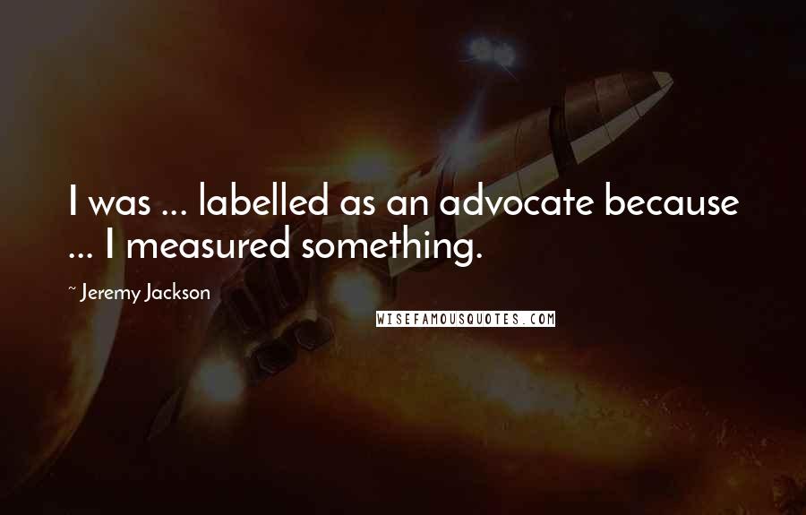 Jeremy Jackson Quotes: I was ... labelled as an advocate because ... I measured something.