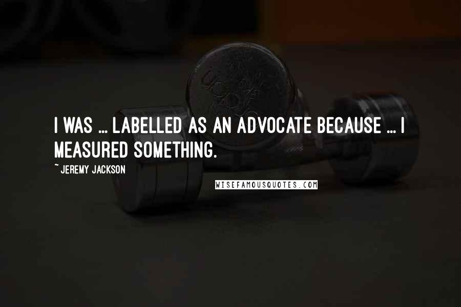 Jeremy Jackson Quotes: I was ... labelled as an advocate because ... I measured something.