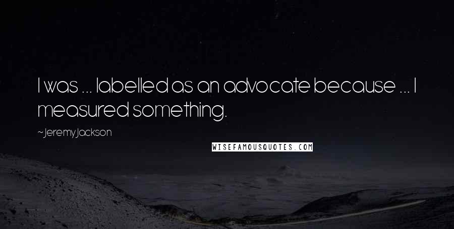 Jeremy Jackson Quotes: I was ... labelled as an advocate because ... I measured something.