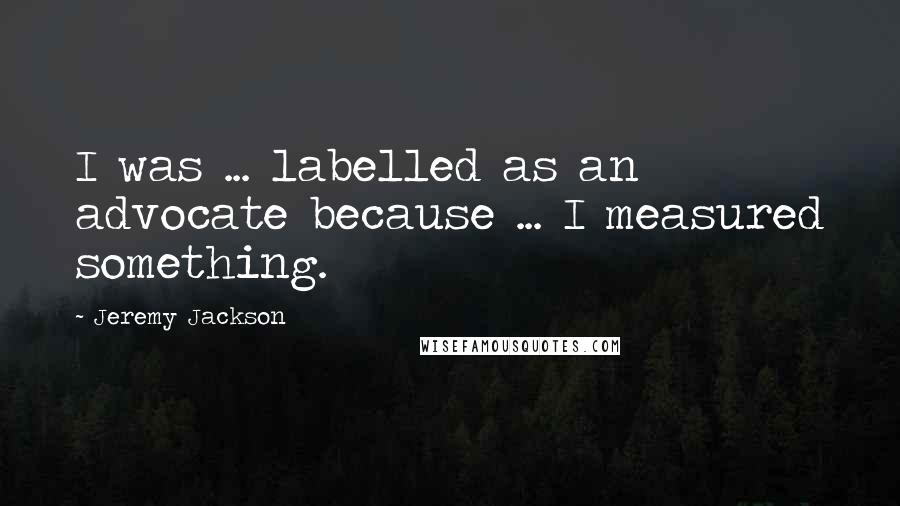 Jeremy Jackson Quotes: I was ... labelled as an advocate because ... I measured something.