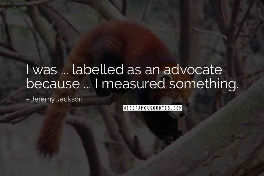 Jeremy Jackson Quotes: I was ... labelled as an advocate because ... I measured something.