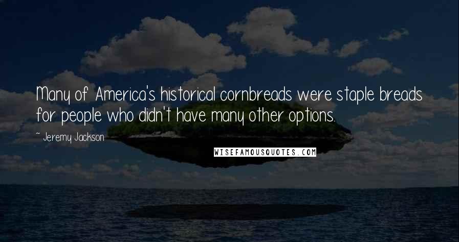 Jeremy Jackson Quotes: Many of America's historical cornbreads were staple breads for people who didn't have many other options.