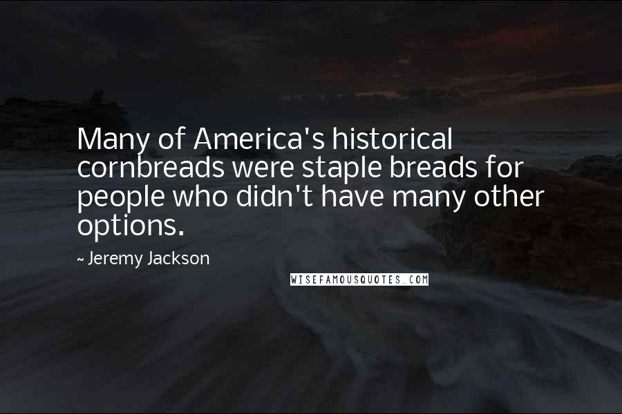 Jeremy Jackson Quotes: Many of America's historical cornbreads were staple breads for people who didn't have many other options.