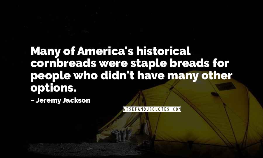 Jeremy Jackson Quotes: Many of America's historical cornbreads were staple breads for people who didn't have many other options.