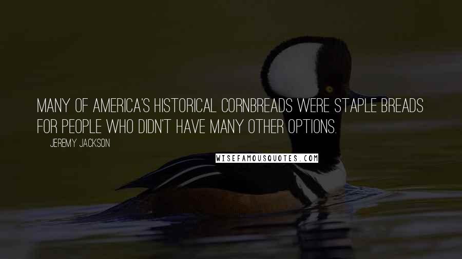 Jeremy Jackson Quotes: Many of America's historical cornbreads were staple breads for people who didn't have many other options.