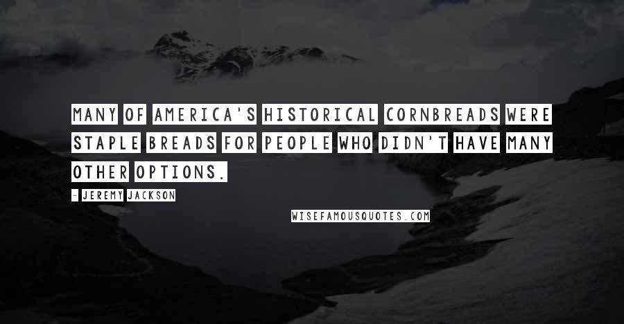 Jeremy Jackson Quotes: Many of America's historical cornbreads were staple breads for people who didn't have many other options.