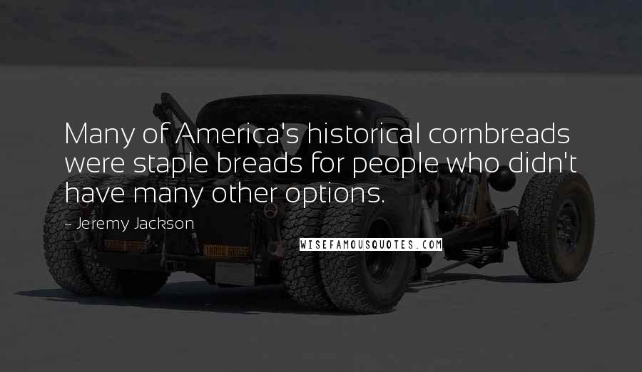 Jeremy Jackson Quotes: Many of America's historical cornbreads were staple breads for people who didn't have many other options.