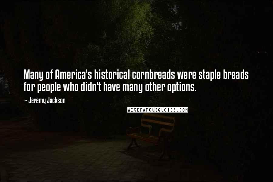 Jeremy Jackson Quotes: Many of America's historical cornbreads were staple breads for people who didn't have many other options.