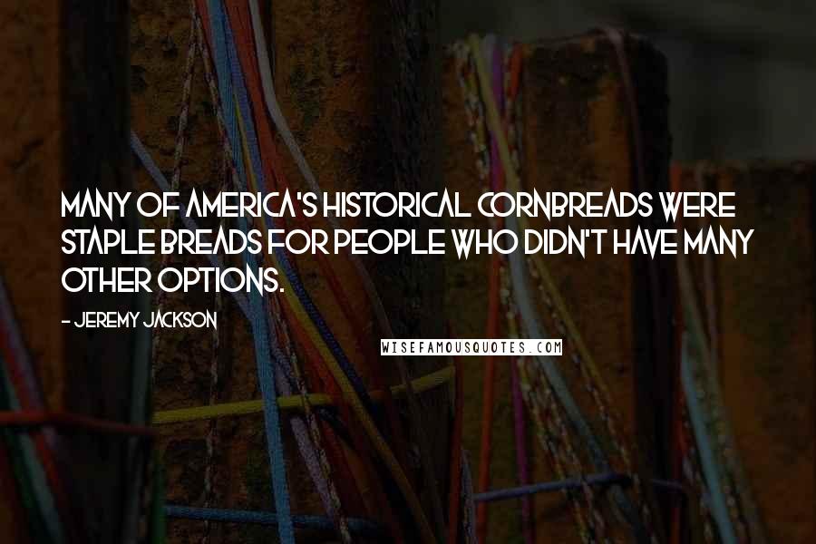 Jeremy Jackson Quotes: Many of America's historical cornbreads were staple breads for people who didn't have many other options.