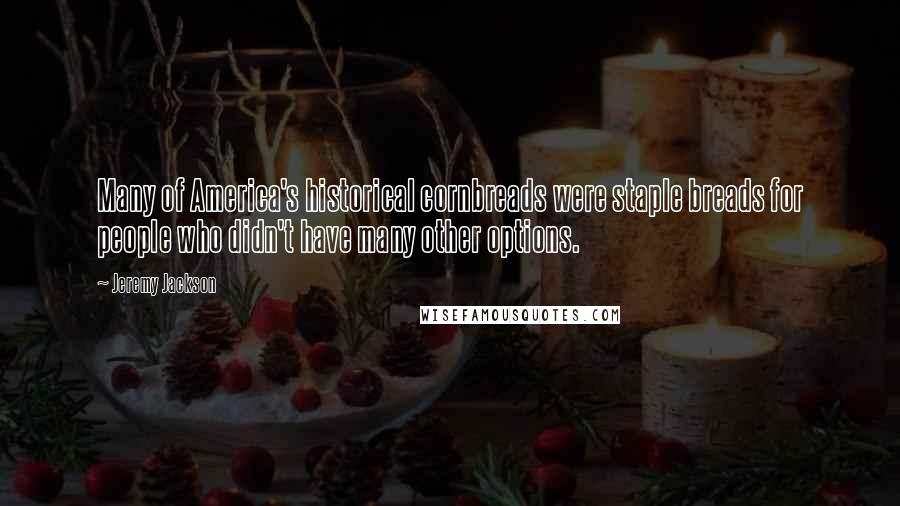 Jeremy Jackson Quotes: Many of America's historical cornbreads were staple breads for people who didn't have many other options.