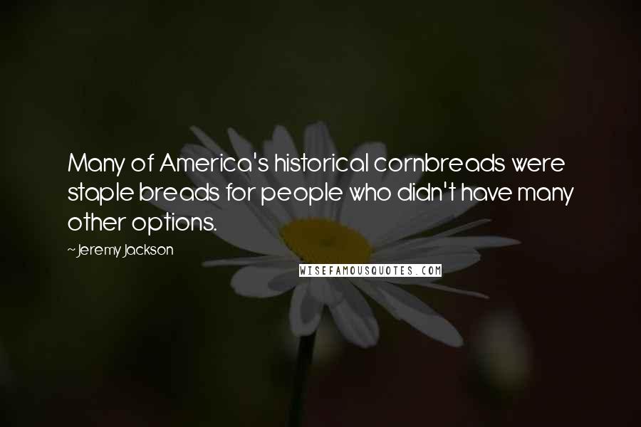 Jeremy Jackson Quotes: Many of America's historical cornbreads were staple breads for people who didn't have many other options.