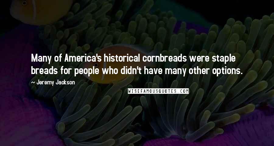 Jeremy Jackson Quotes: Many of America's historical cornbreads were staple breads for people who didn't have many other options.
