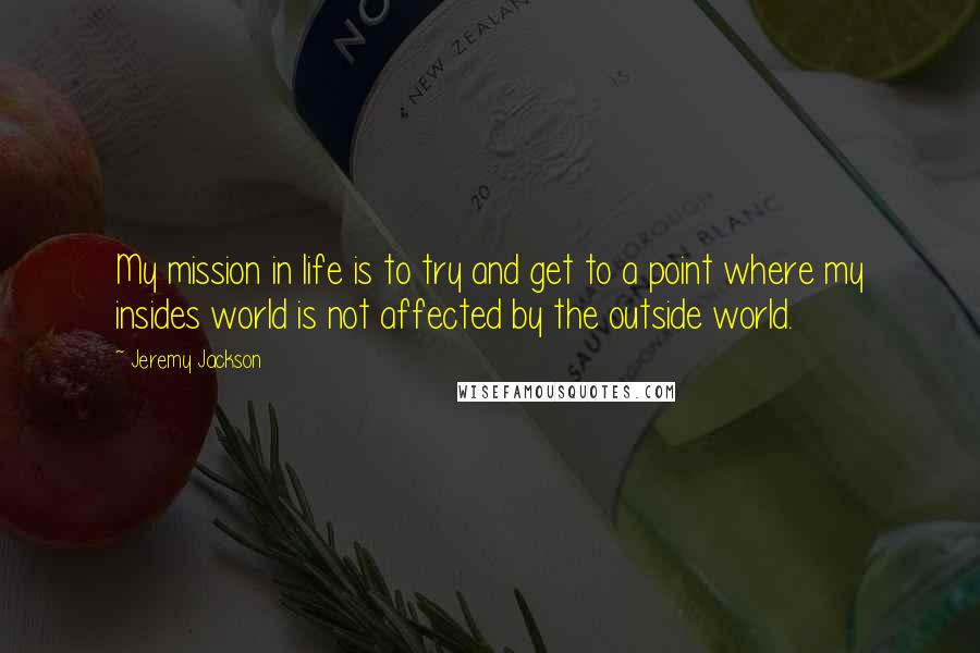 Jeremy Jackson Quotes: My mission in life is to try and get to a point where my insides world is not affected by the outside world.