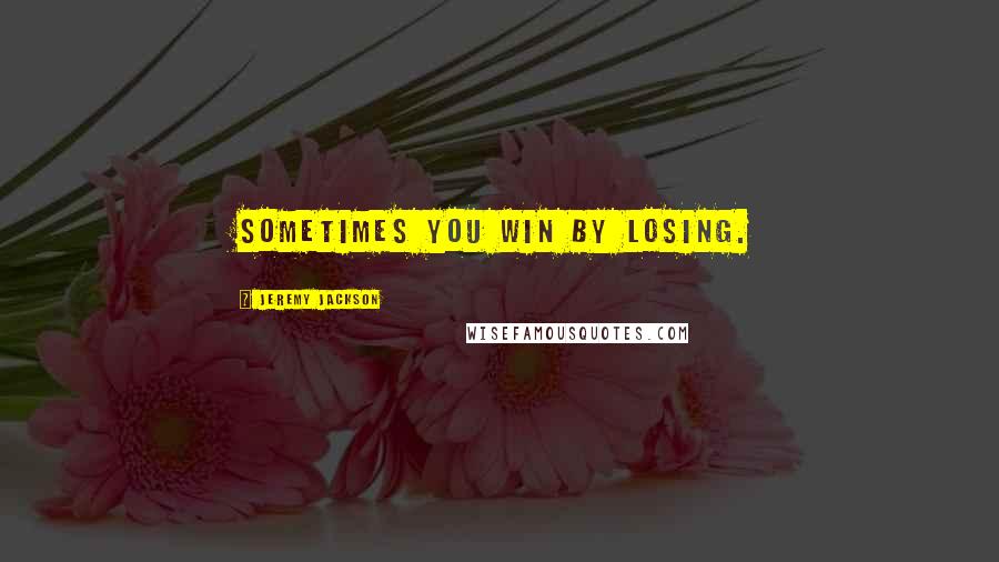 Jeremy Jackson Quotes: Sometimes you win by losing.