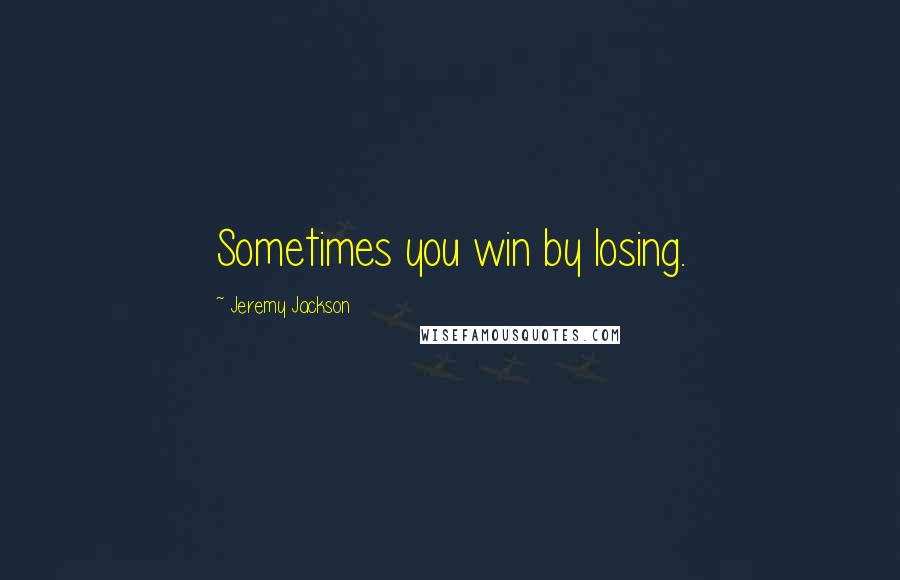 Jeremy Jackson Quotes: Sometimes you win by losing.