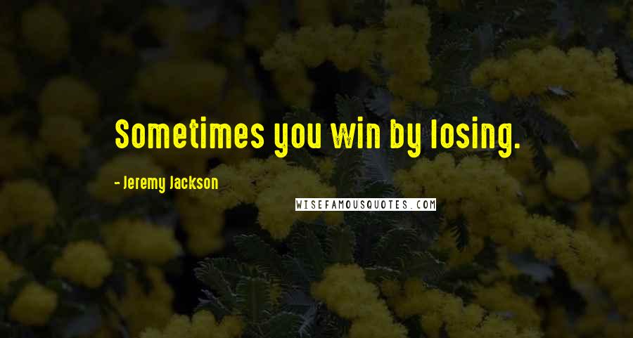 Jeremy Jackson Quotes: Sometimes you win by losing.